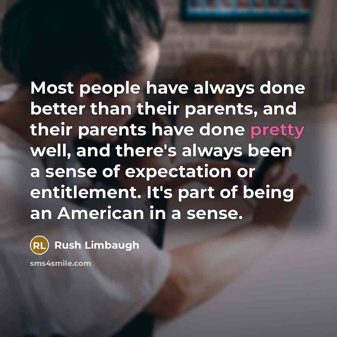 “Most people have always done better than their parents, and their parents have done pretty well, and there's always been a sense of expectation or entitlement. It's part of being an American in a sense.” quote by Rush Limbaugh
