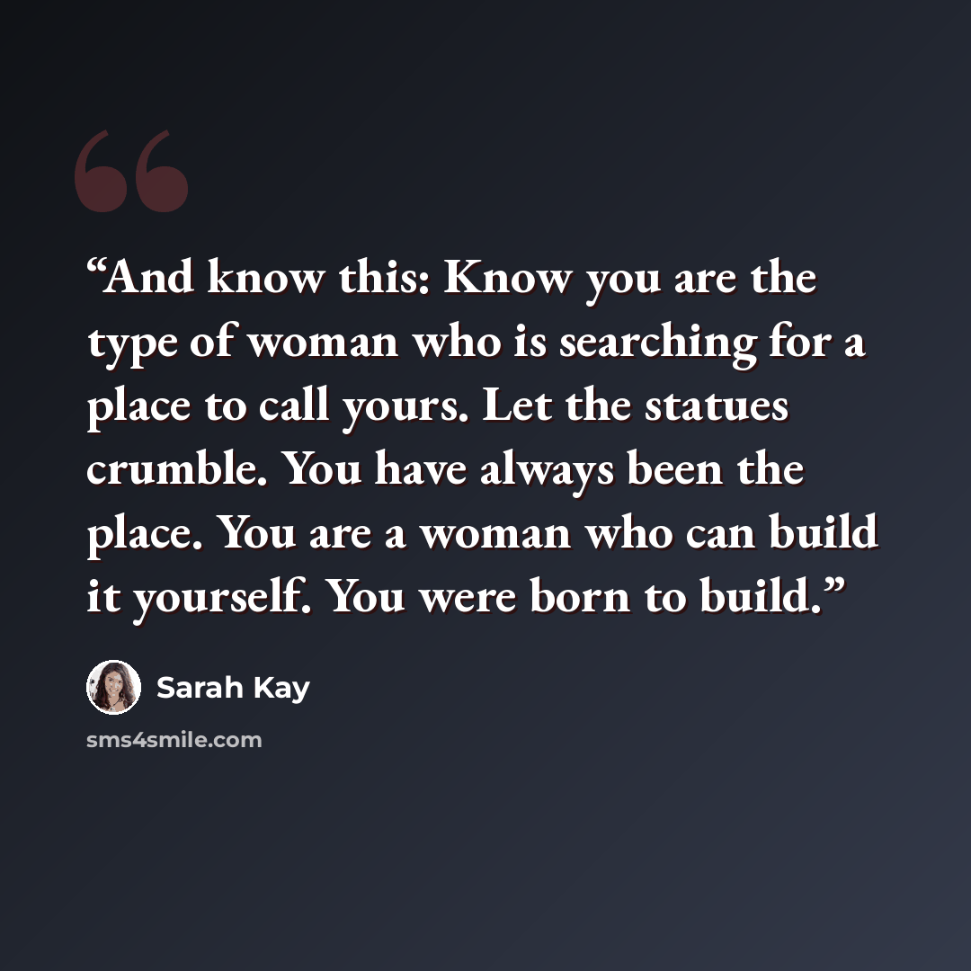 “And know this: Know you are the type of woman who is searching for a place to call yours. Let the statues crumble. You have always been the place. You are a woman who can build it yourself. You were born to build.” quote by Sarah Kay