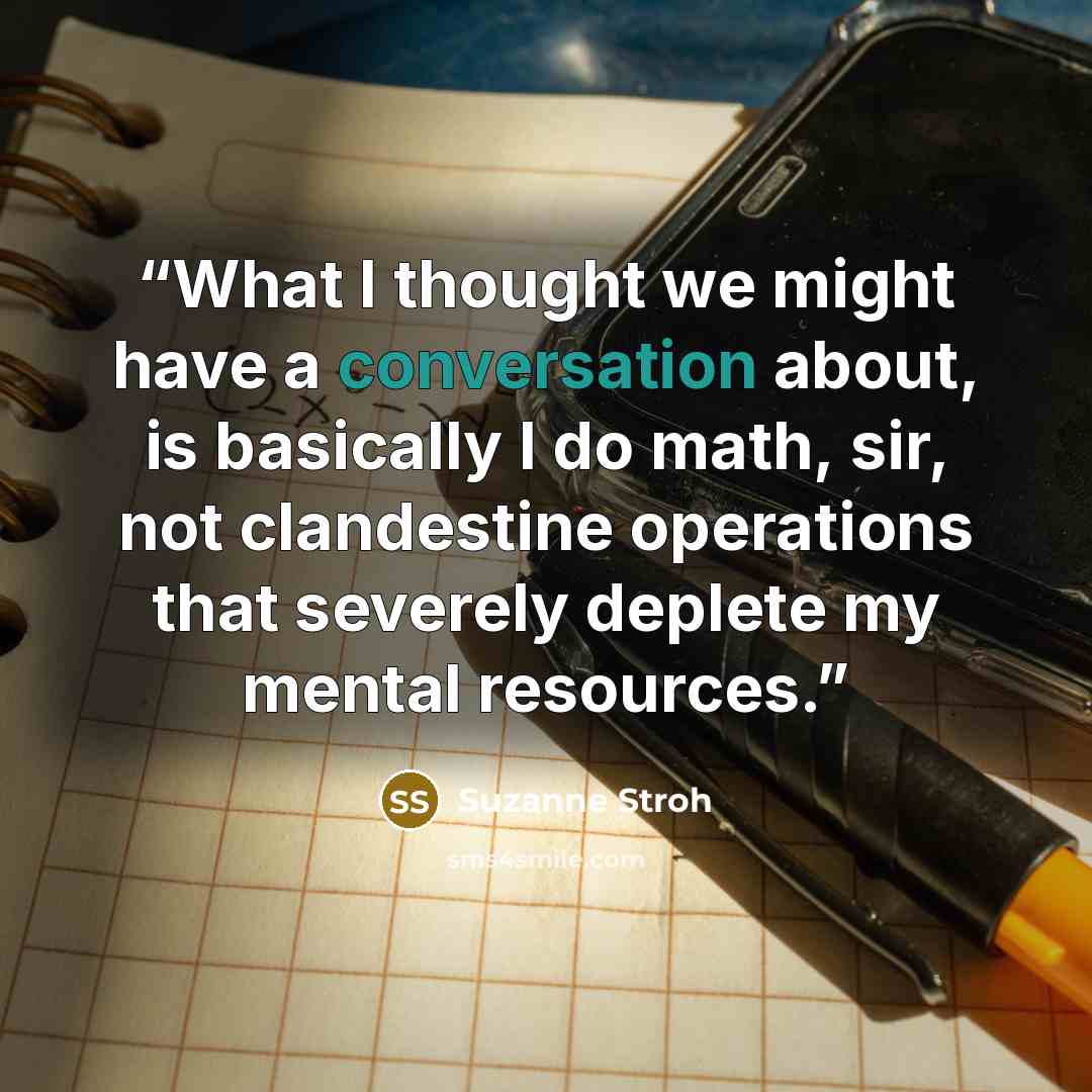 “What I thought we might have a conversation about, is basically I do math, sir, not clandestine operations that severely deplete my mental resources.” quote by Suzanne Stroh