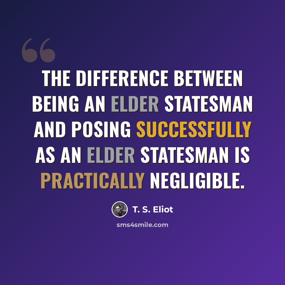 “The difference between being an elder statesman And posing successfully as an elder statesman Is practically negligible.” quote by T. S. Eliot