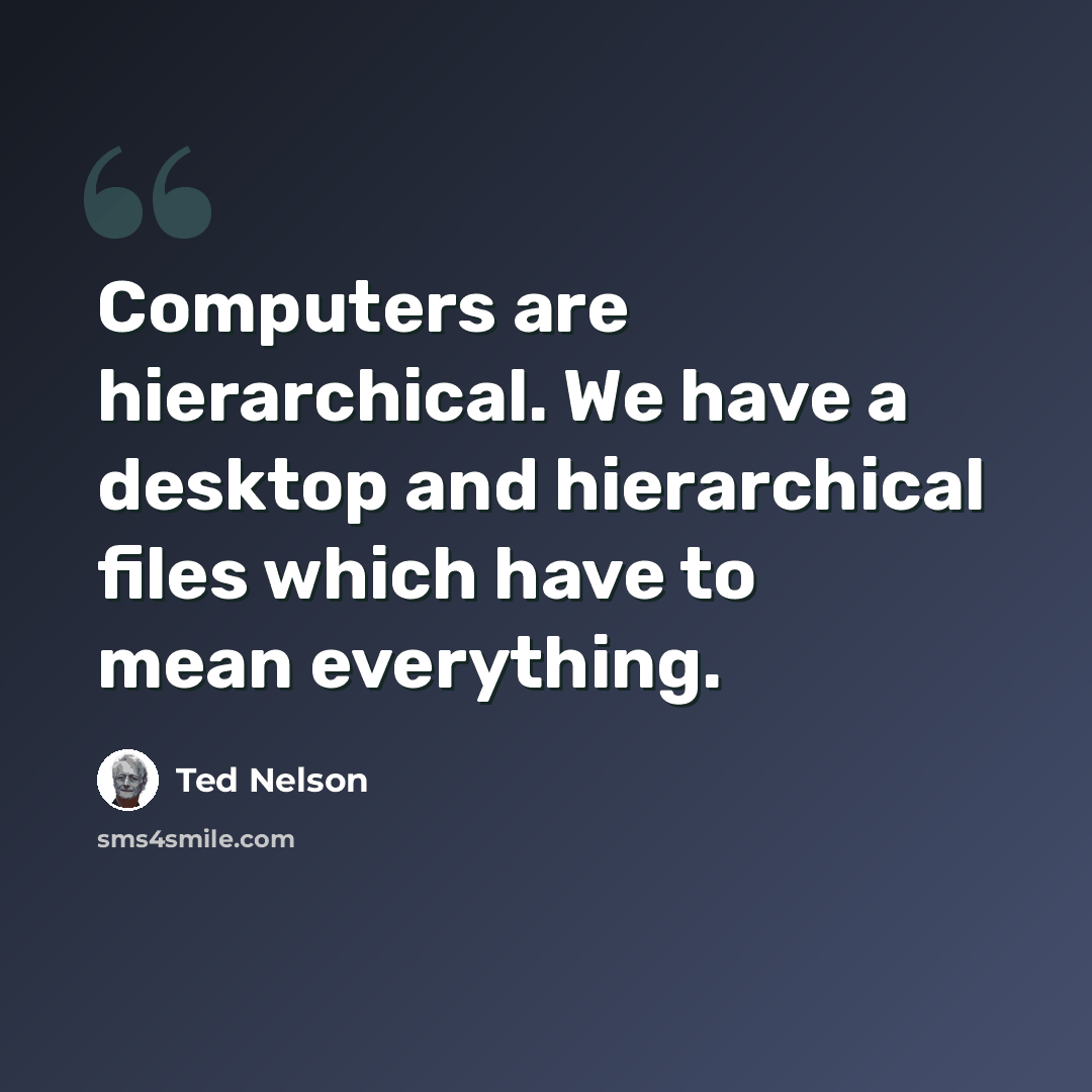 “Computers are hierarchical. We have a desktop and hierarchical files which have to mean everything.” quote by Ted Nelson