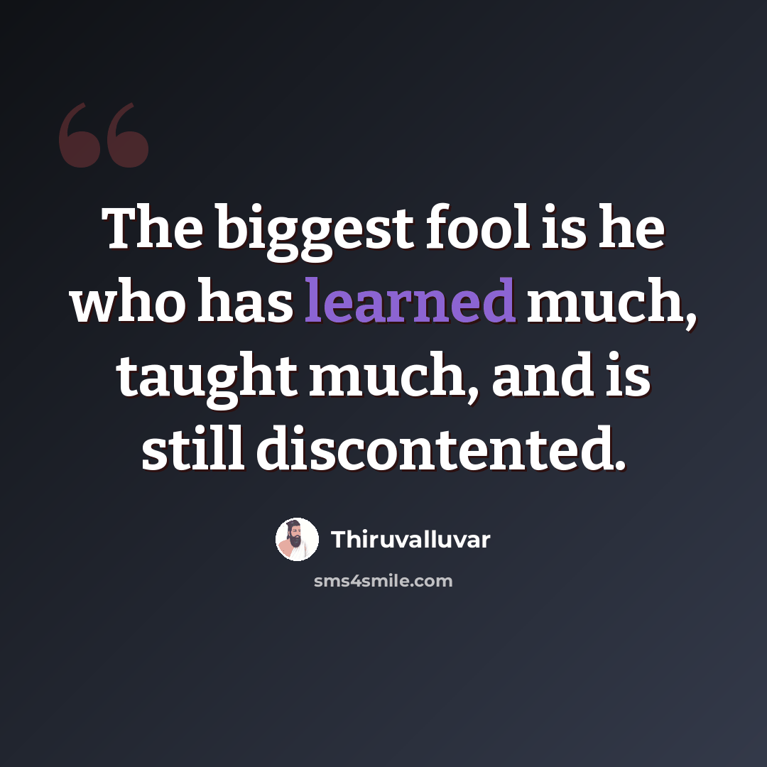 “The biggest fool is he who has learned much, taught much, and is still discontented.” quote by Thiruvalluvar