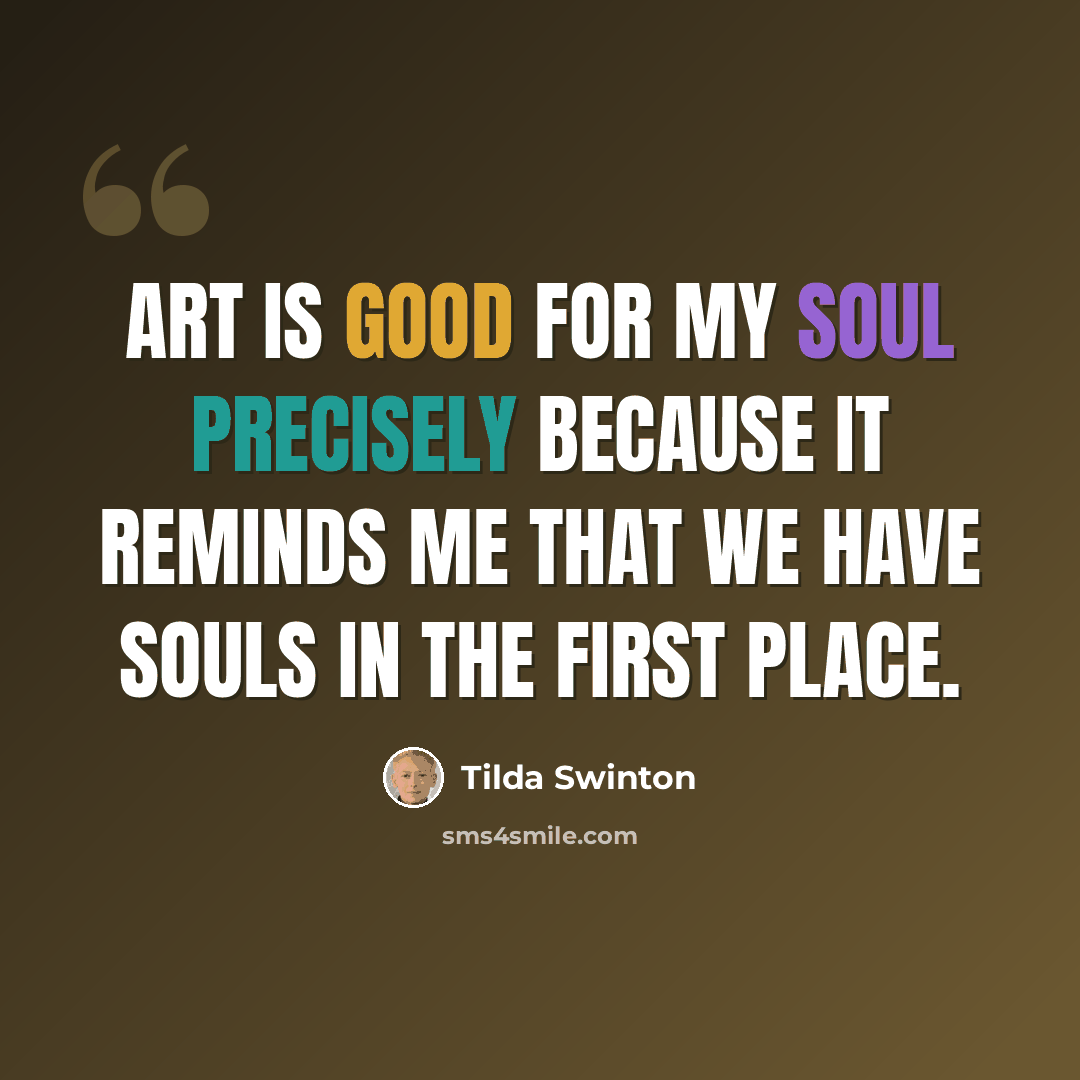 “Art is good for my soul precisely because it reminds me that we have souls in the first place.” quote by Tilda Swinton
