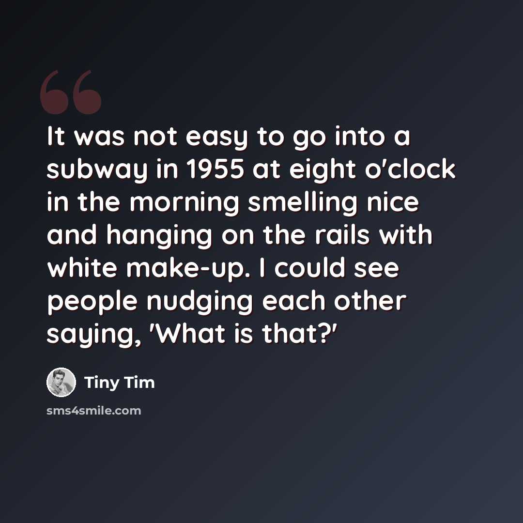 “It was not easy to go into a subway in 1955 at eight o'clock in the morning smelling nice and hanging on the rails with white make-up. I could see people nudging each other saying, 'What is that?'” quote by Tiny Tim