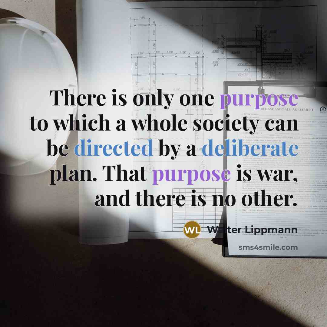 “There is only one purpose to which a whole society can be directed by a deliberate plan. That purpose is war, and there is no other.” quote by Walter Lippmann