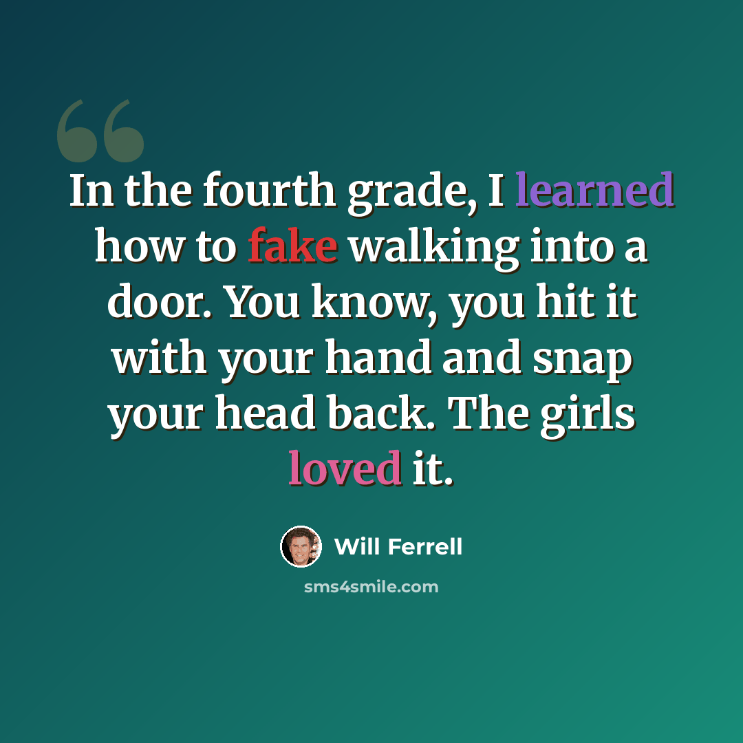 “In the fourth grade, I learned how to fake walking into a door. You know, you hit it with your hand and snap your head back. The girls loved it.” quote by Will Ferrell