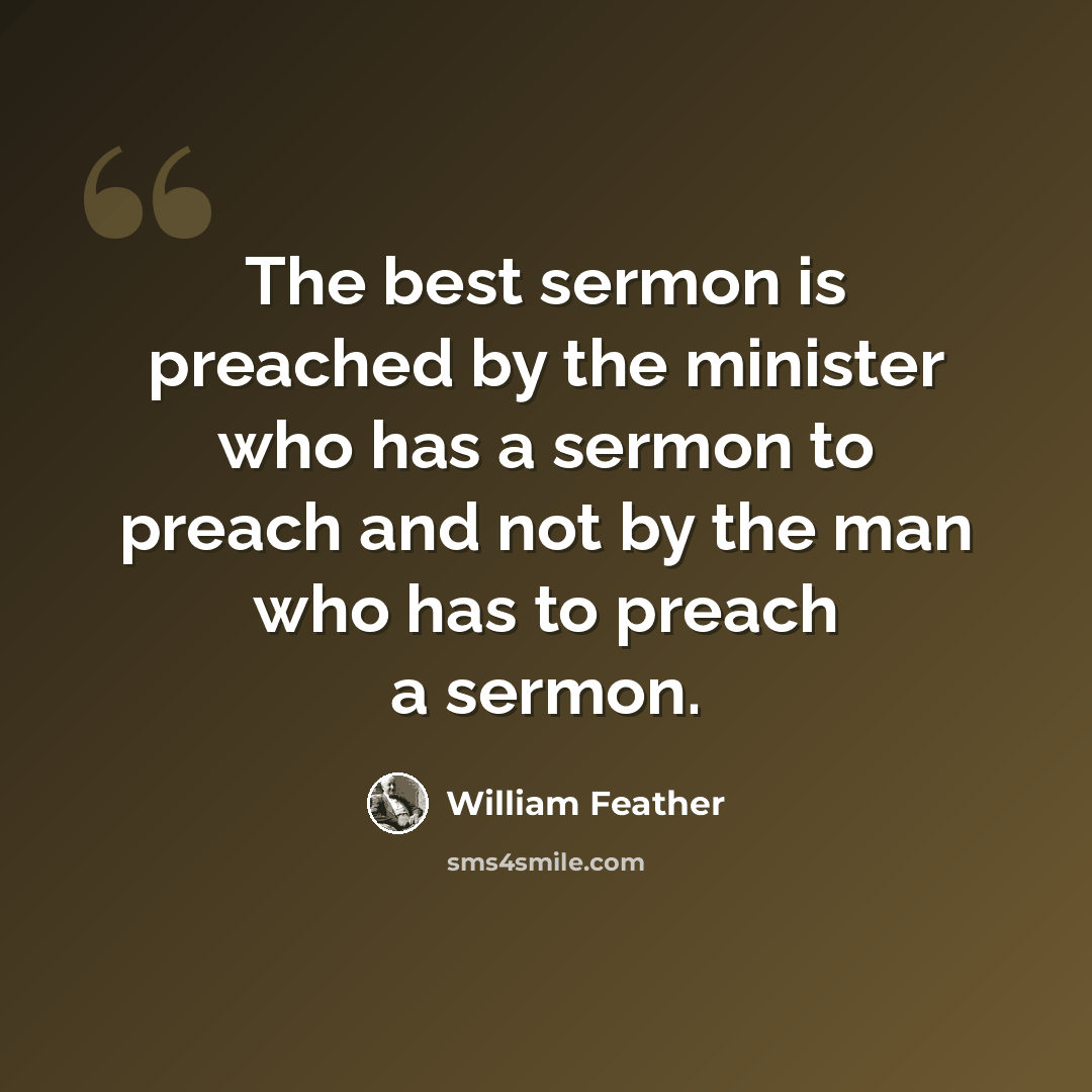 “The best sermon is preached by the minister who has a sermon to preach and not by the man who has to preach a sermon.” quote by William Feather