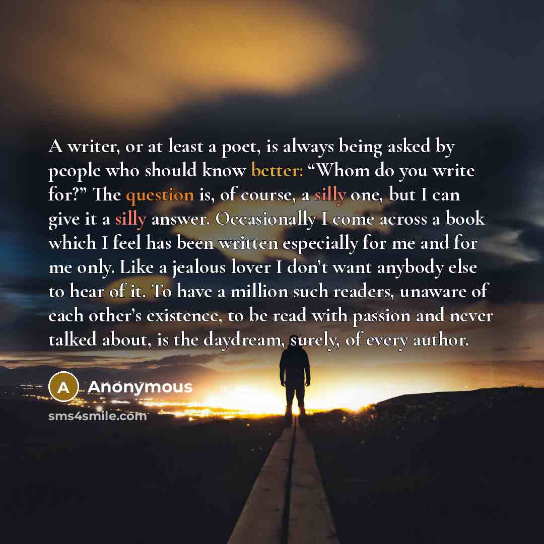 “A writer, or at least a poet, is always being asked by people who should know better: “Whom do you write for?” The question is, of course, a silly one, but I can give it a silly answer. Occasionally I come across a book which I feel has been written especially for me and for me only. Like a…” quote by Anonymous