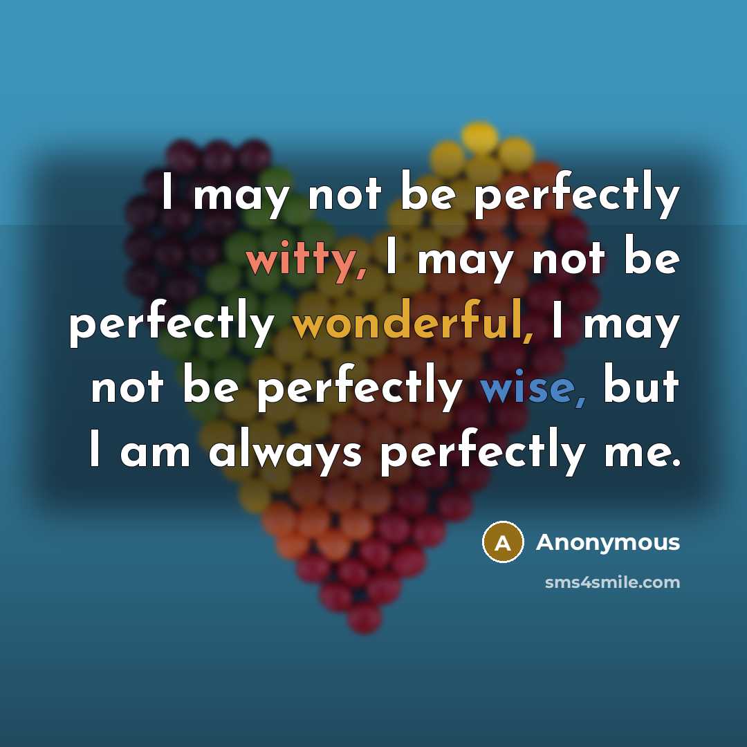 “I may not be perfectly witty, I may not be perfectly wonderful, I may not be perfectly wise, but I am always perfectly me.” quote by Anonymous