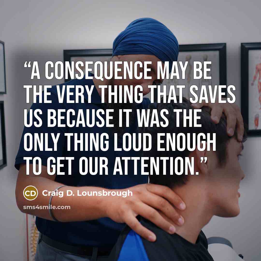 “A consequence may be the very thing that saves us because it was the only thing loud enough to get our attention.” quote by Craig D. Lounsbrough