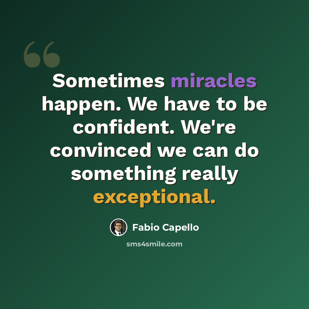 “Sometimes miracles happen. We have to be confident. We're convinced we can do something really exceptional.” quote by Fabio Capello