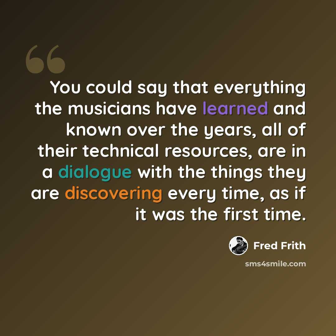 “You could say that everything the musicians have learned and known over the years, all of their technical resources, are in a dialogue with the things they are discovering every time, as if it was the first time.” quote by Fred Frith