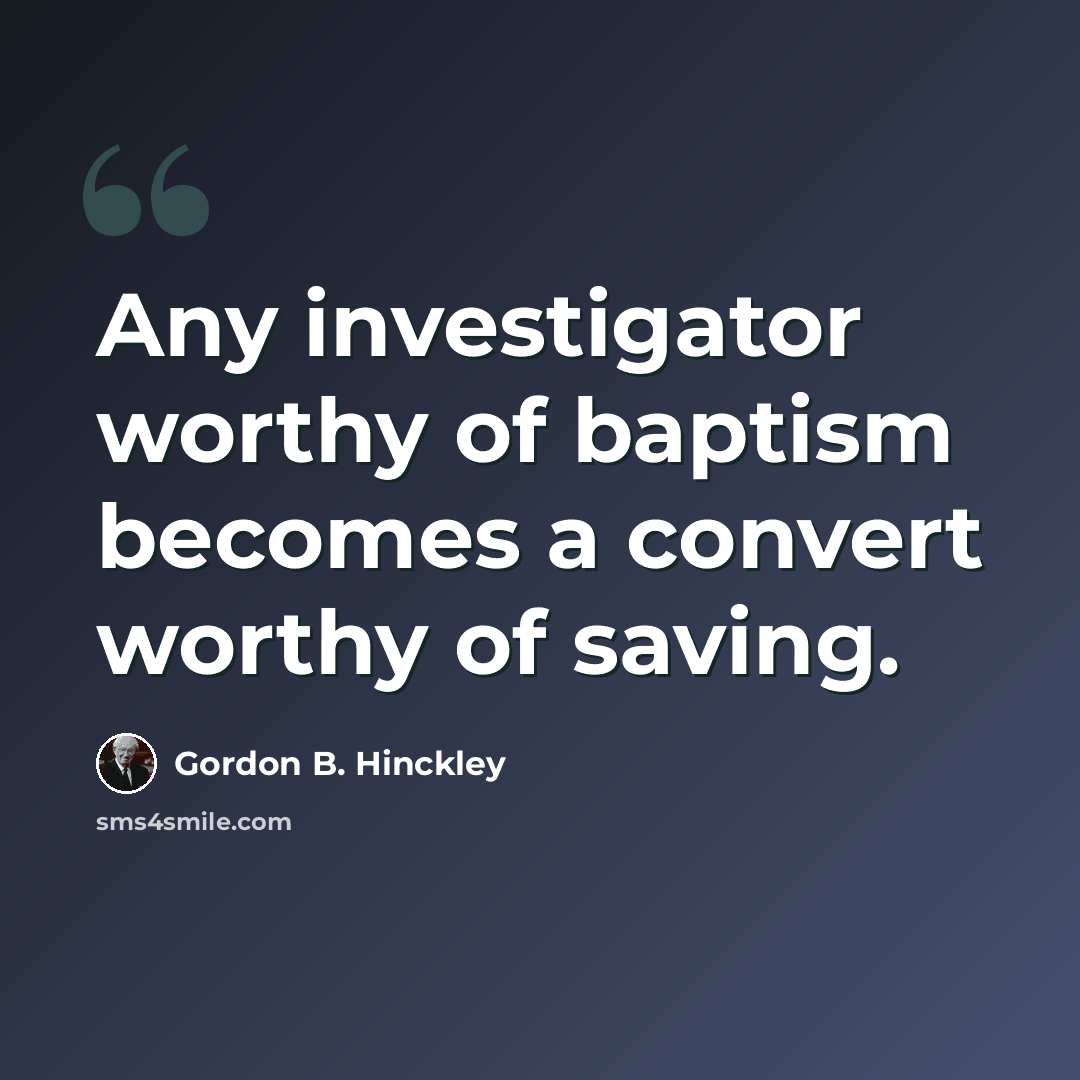 “Any investigator worthy of baptism becomes a convert worthy of saving.” quote by Gordon B. Hinckley