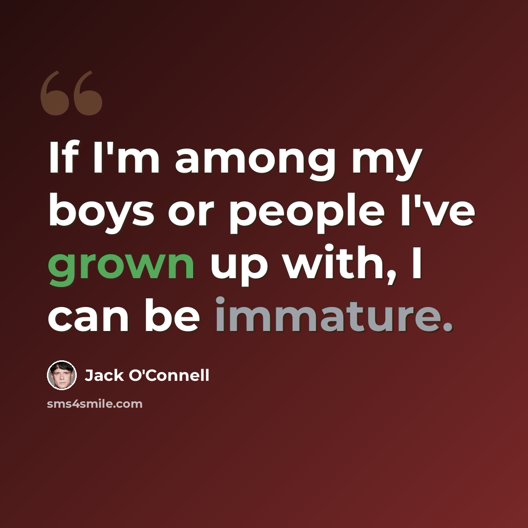 “If I'm among my boys or people I've grown up with, I can be immature.” quote by Jack O'Connell