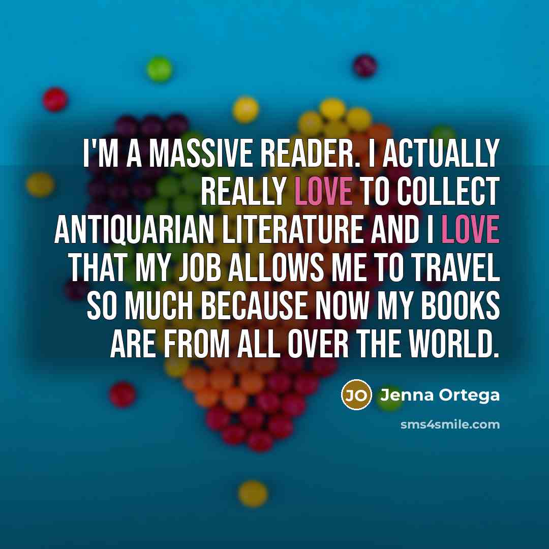 “I'm a massive reader. I actually really love to collect antiquarian literature and I love that my job allows me to travel so much because now my books are from all over the world.” quote by Jenna Ortega