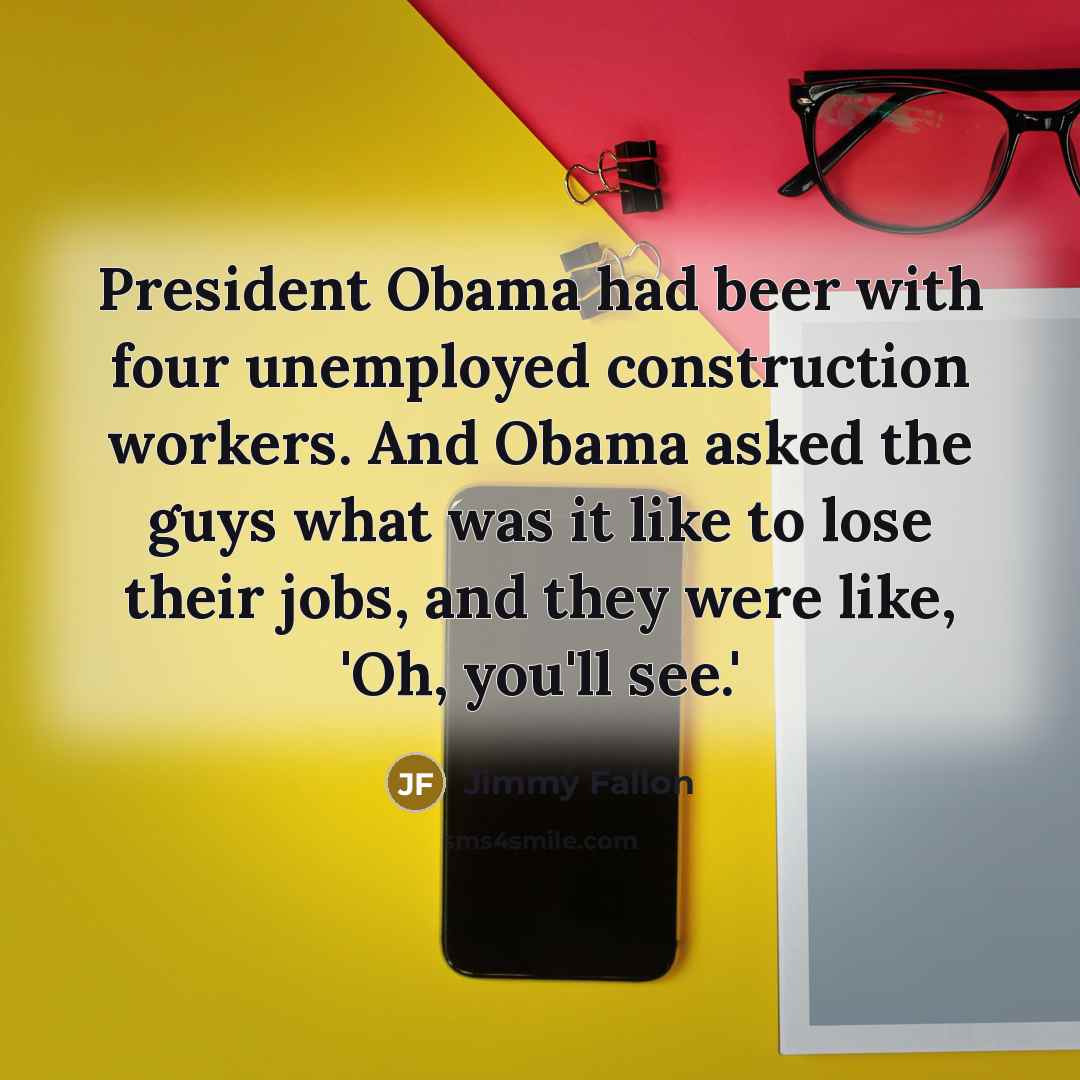 “President Obama had beer with four unemployed construction workers. And Obama asked the guys what was it like to lose their jobs, and they were like, 'Oh, you'll see.'” quote by Jimmy Fallon