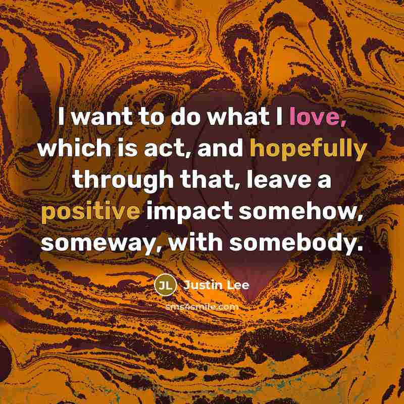 “I want to do what I love, which is act, and hopefully through that, leave a positive impact somehow, someway, with somebody.” quote by Justin Lee