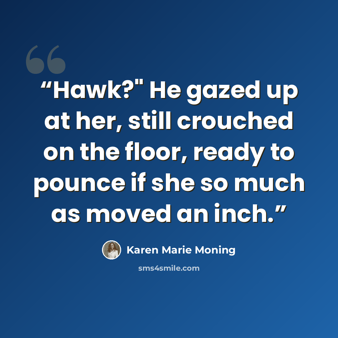 “Hawk?" He gazed up at her, still crouched on the floor, ready to pounce if she so much as moved an inch.” quote by Karen Marie Moning