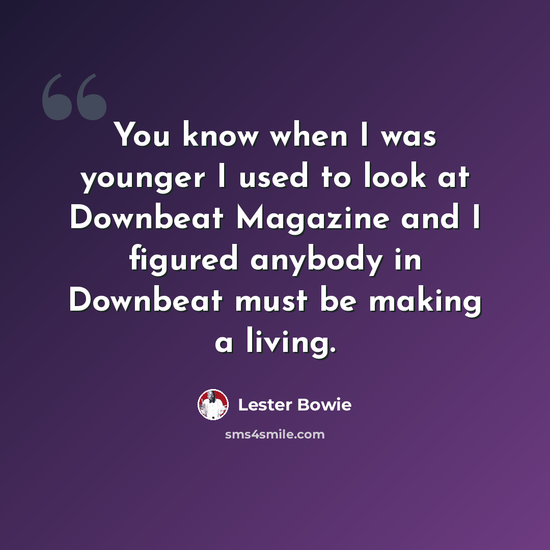 “You know when I was younger I used to look at Downbeat Magazine and I figured anybody in Downbeat must be making a living.” quote by Lester Bowie
