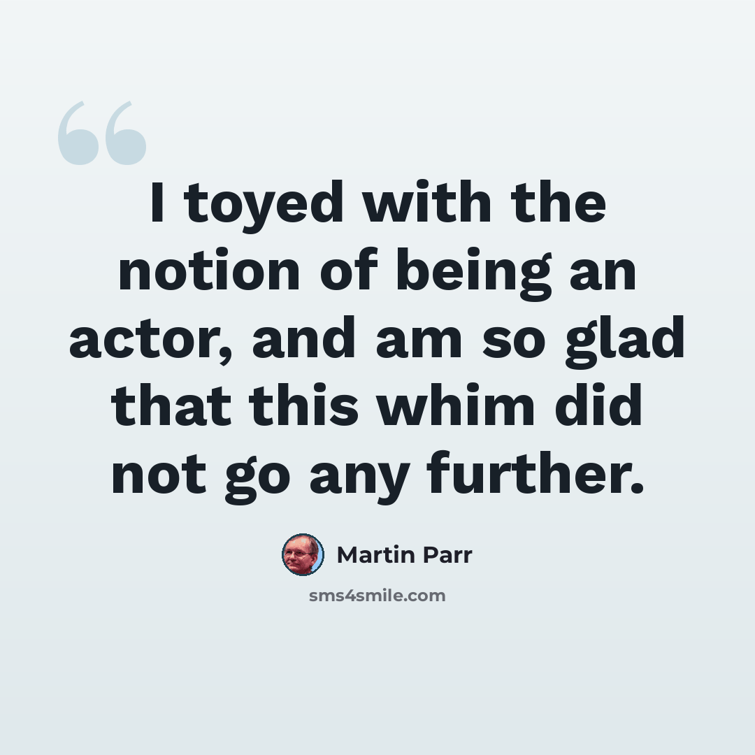 “I toyed with the notion of being an actor, and am so glad that this whim did not go any further.” quote by Martin Parr