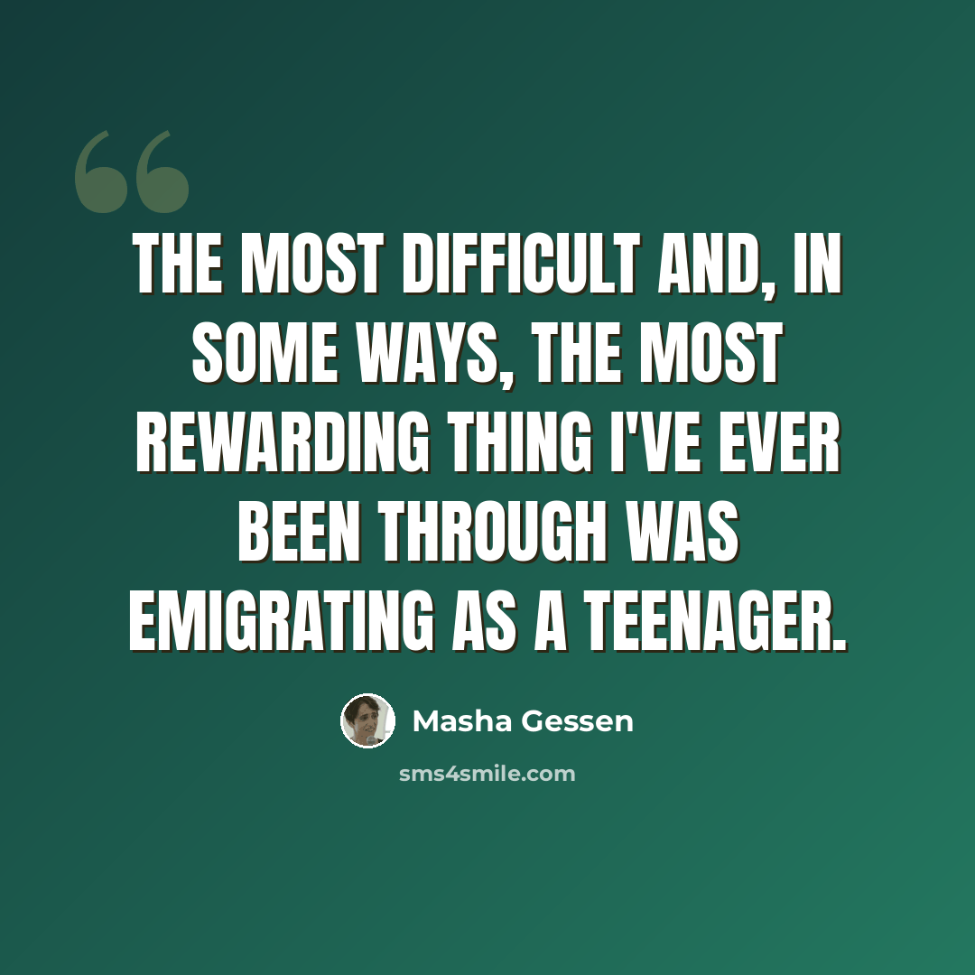 “The most difficult and, in some ways, the most rewarding thing I've ever been through was emigrating as a teenager.” quote by Masha Gessen