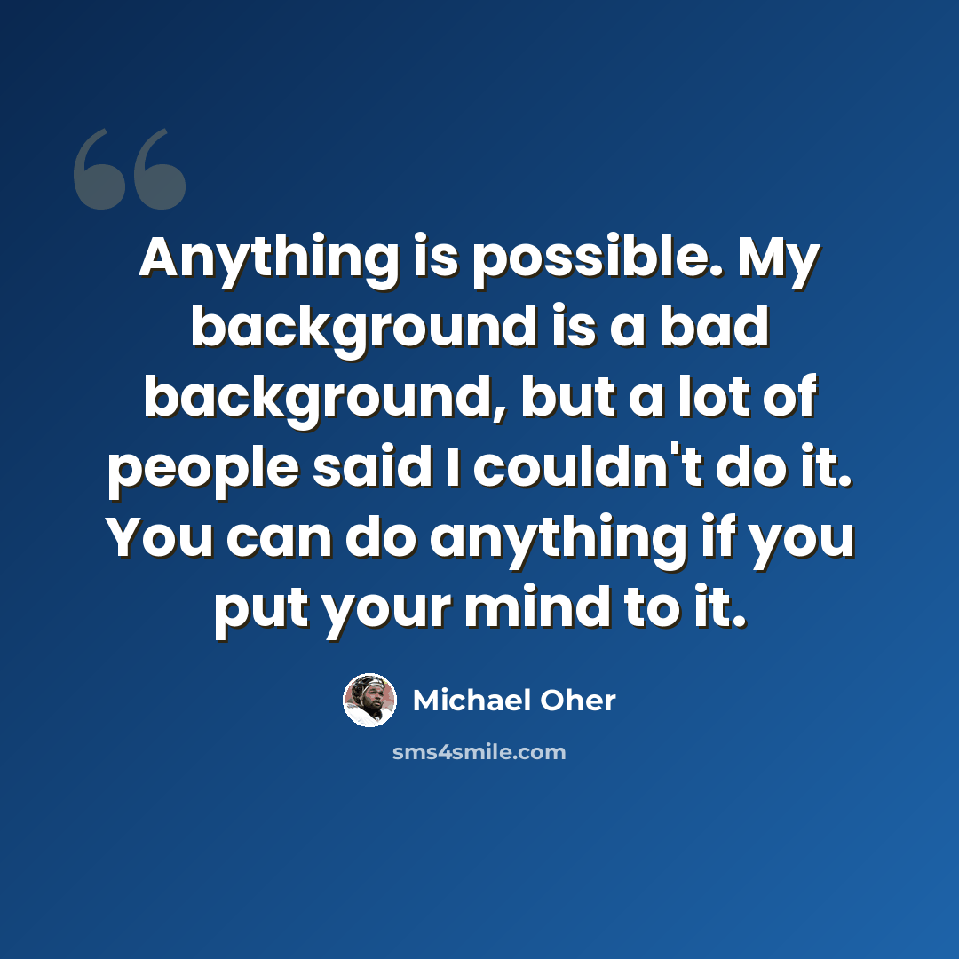 “Anything is possible. My background is a bad background, but a lot of people said I couldn't do it. You can do anything if you put your mind to it.” quote by Michael Oher
