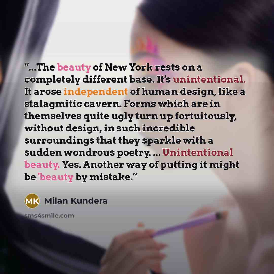 “...The beauty of New York rests on a completely different base. It's unintentional. It arose independent of human design, like a stalagmitic cavern. Forms which are in themselves quite ugly turn up fortuitously, without design, in such incredible surroundings that they sparkle with a sudden…” quote by Milan Kundera