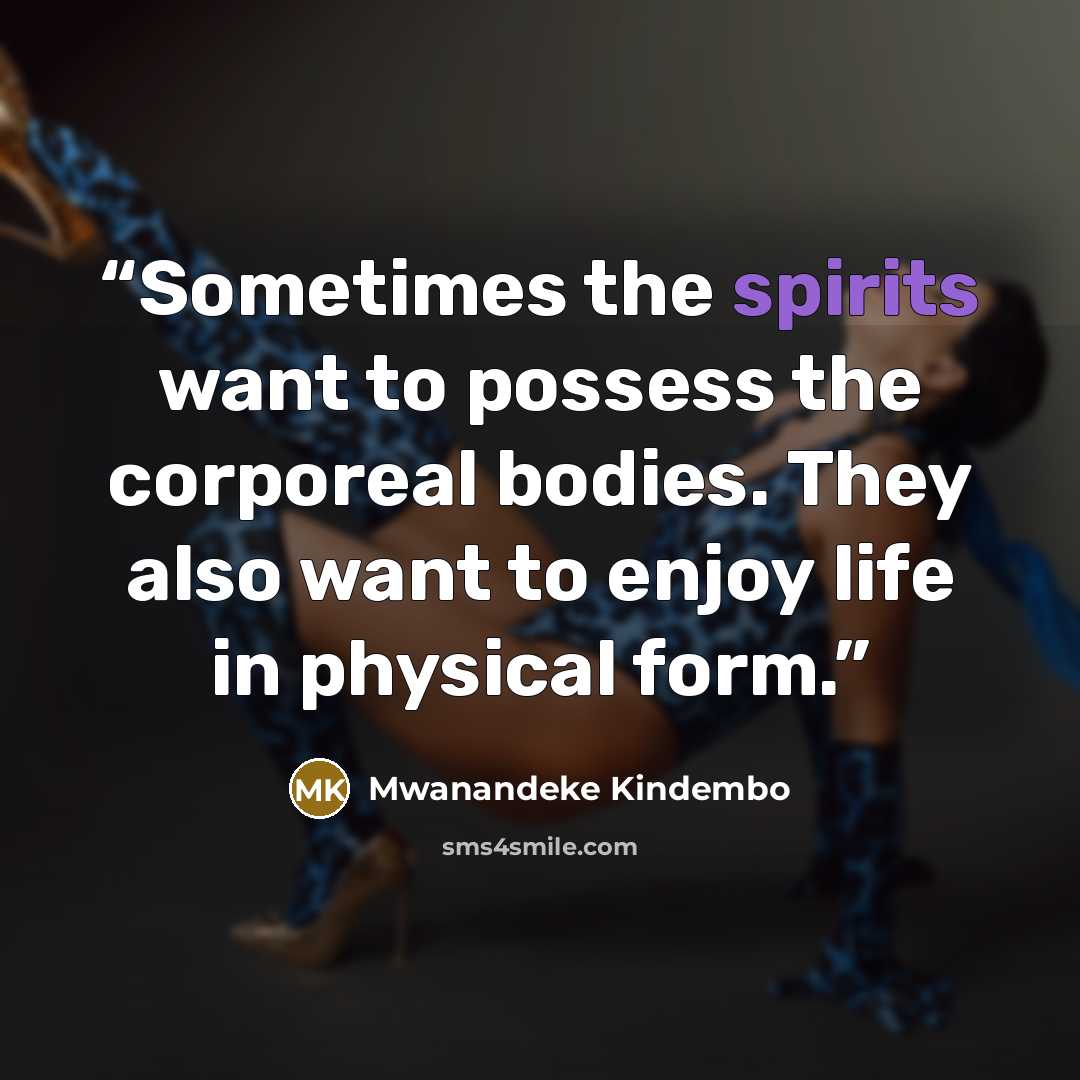“Sometimes the spirits want to possess the corporeal bodies. They also want to enjoy life in physical form.” quote by Mwanandeke Kindembo