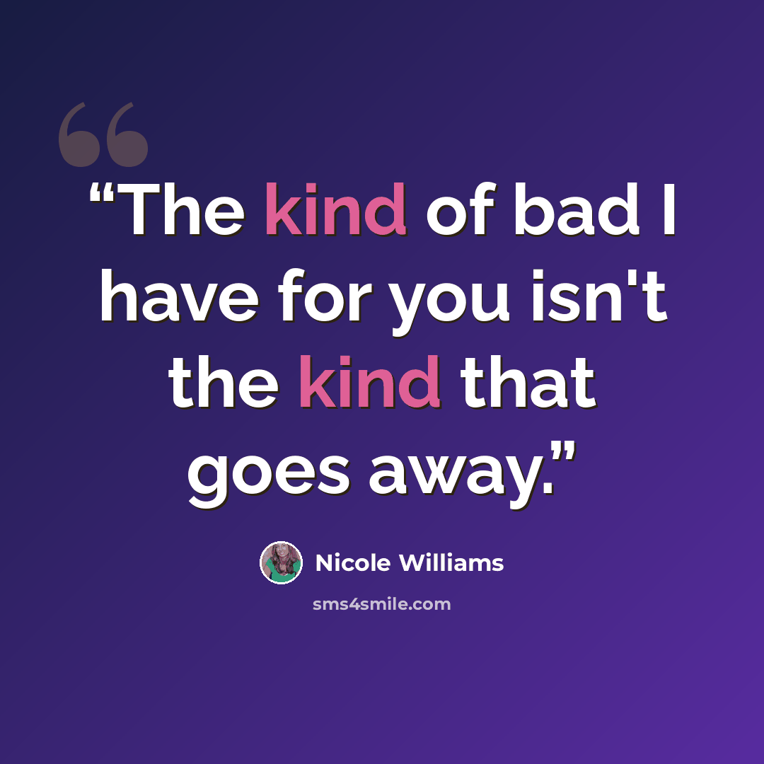 “The kind of bad I have for you isn't the kind that goes away.” quote by Nicole Williams