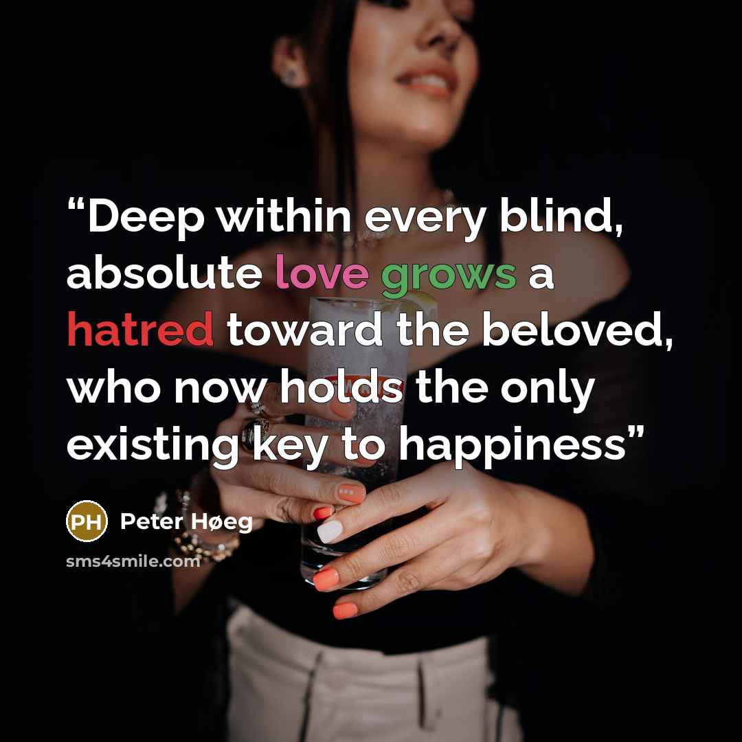 “Deep within every blind, absolute love grows a hatred toward the beloved, who now holds the only existing key to happiness” quote by Peter Høeg