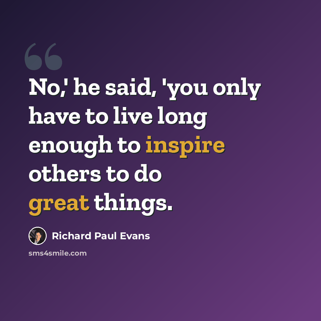 “No,' he said, 'you only have to live long enough to inspire others to do great things.” quote by Richard Paul Evans