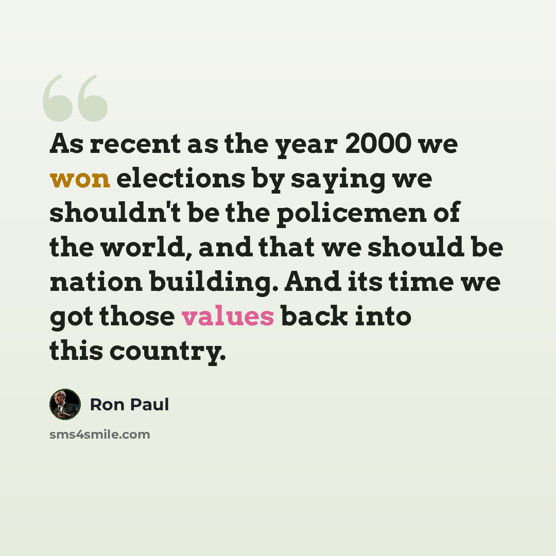 “As recent as the year 2000 we won elections by saying we shouldn't be the policemen of the world, and that we should be nation building. And its time we got those values back into this country.” quote by Ron Paul