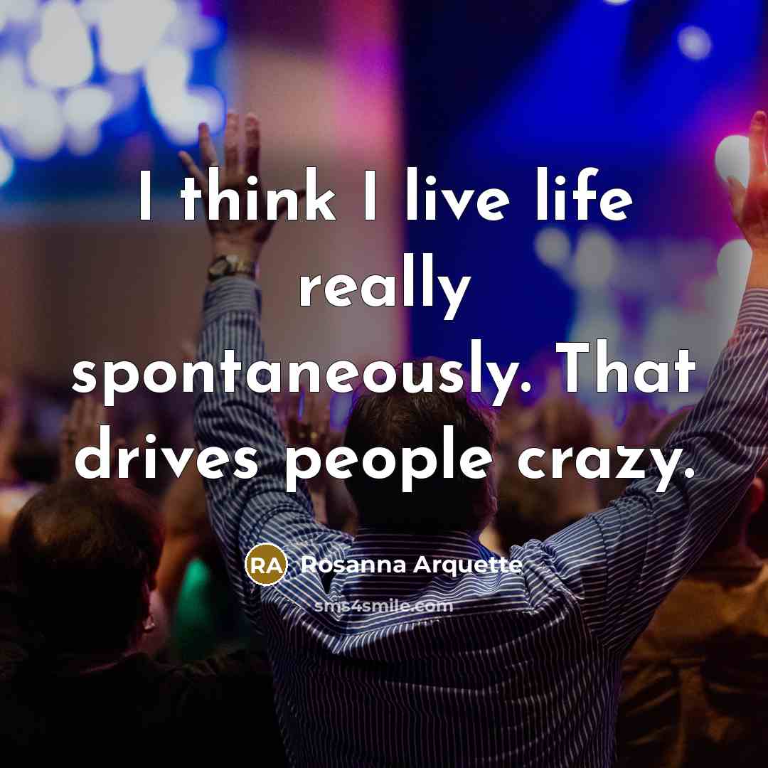 “I think I live life really spontaneously. That drives people crazy.” quote by Rosanna Arquette