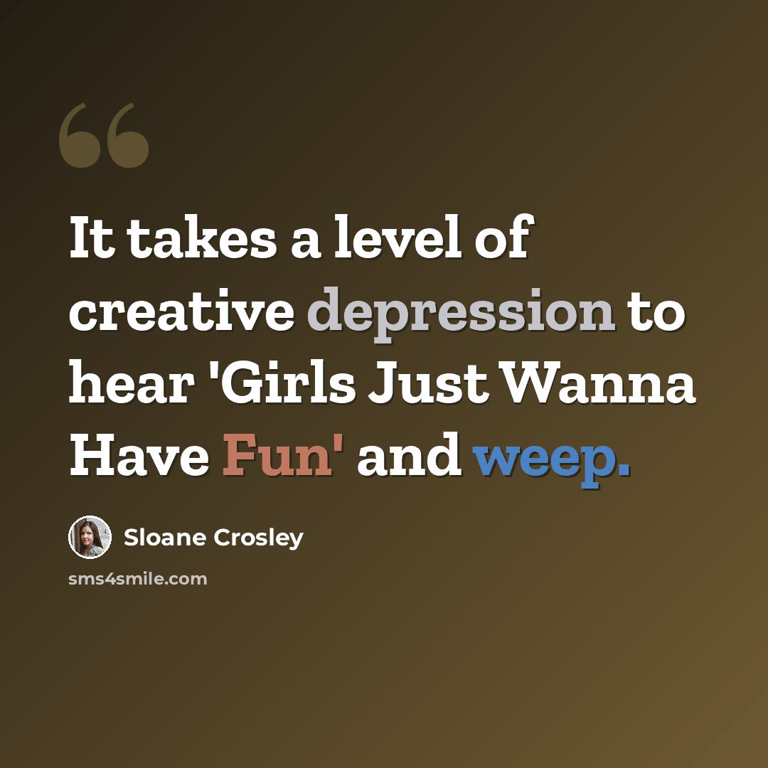 “It takes a level of creative depression to hear 'Girls Just Wanna Have Fun' and weep.” quote by Sloane Crosley