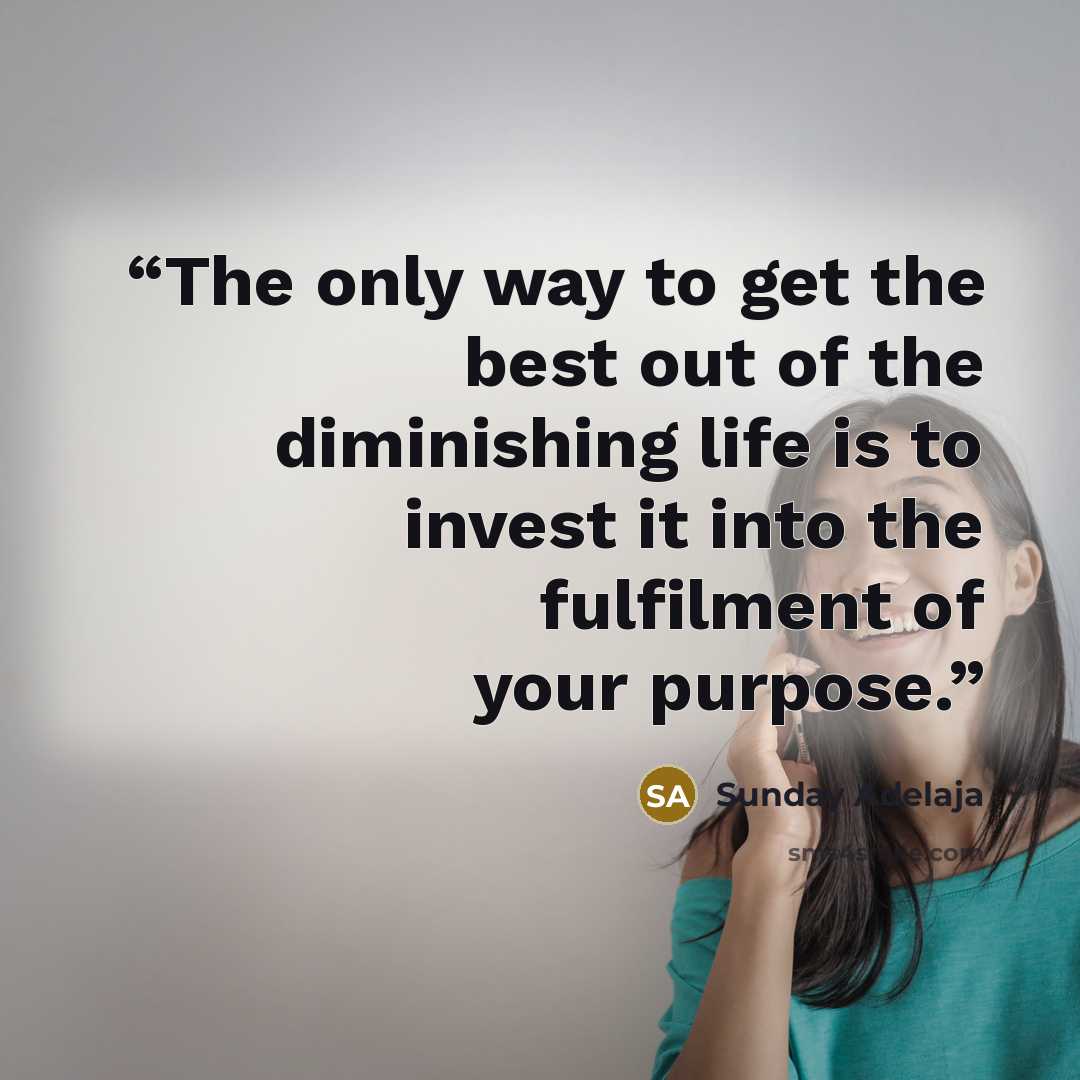 “The only way to get the best out of the diminishing life is to invest it into the fulfilment of your purpose.” quote by Sunday Adelaja