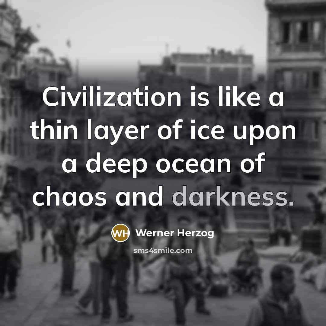 “Civilization is like a thin layer of ice upon a deep ocean of chaos and darkness.” quote by Werner Herzog