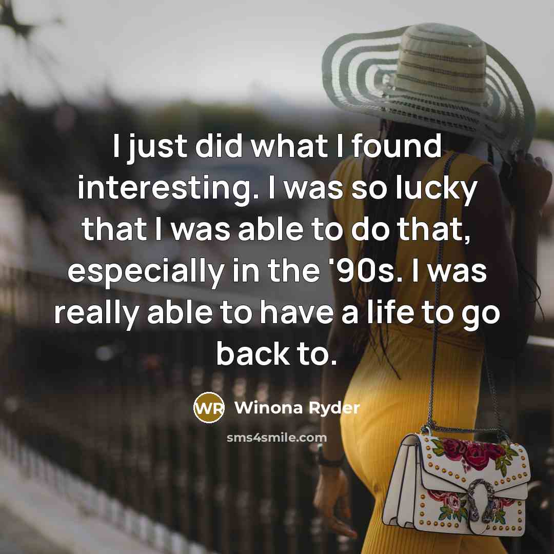 “I just did what I found interesting. I was so lucky that I was able to do that, especially in the '90s. I was really able to have a life to go back to.” quote by Winona Ryder