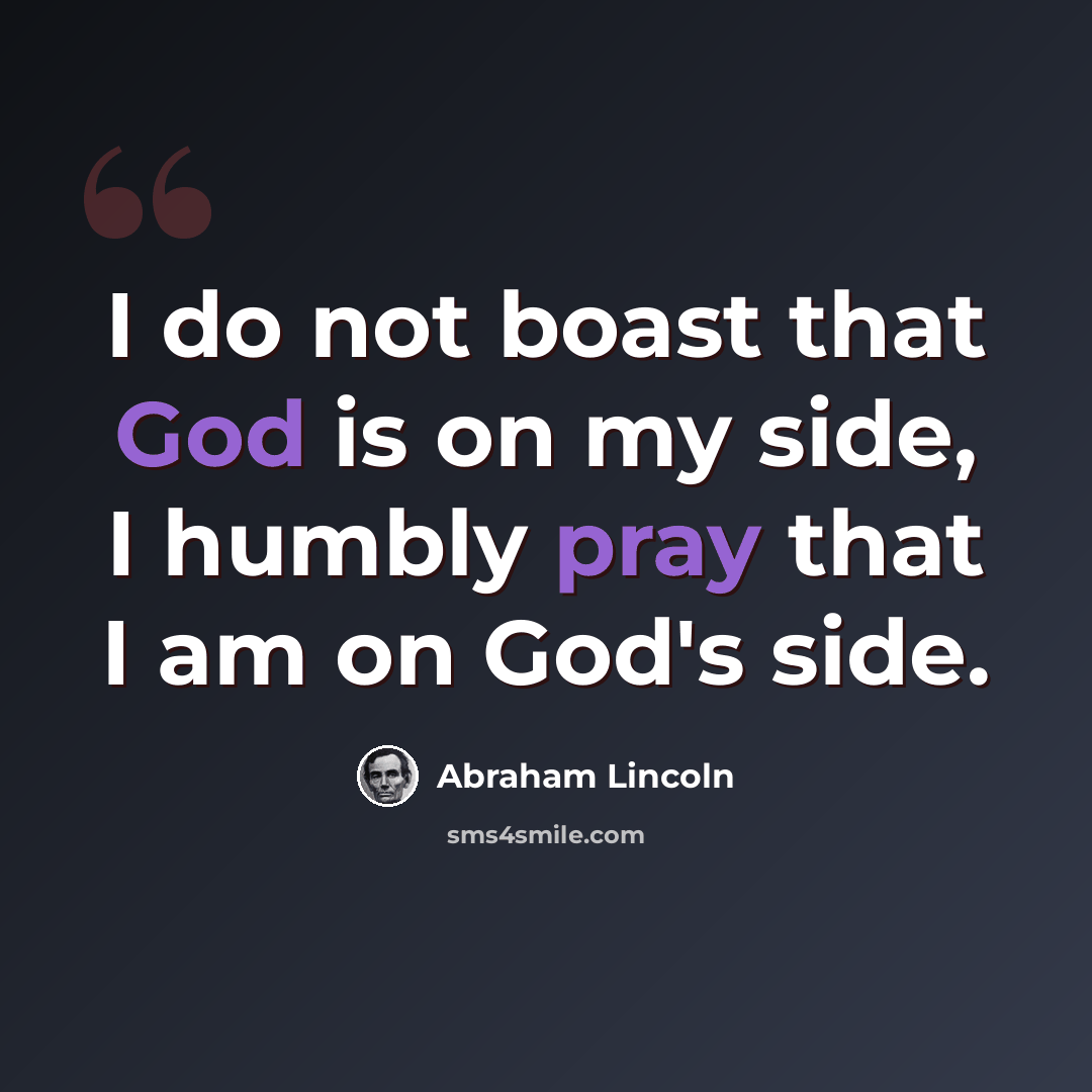 “I do not boast that God is on my side, I humbly pray that I am on God's side.” quote by Abraham Lincoln