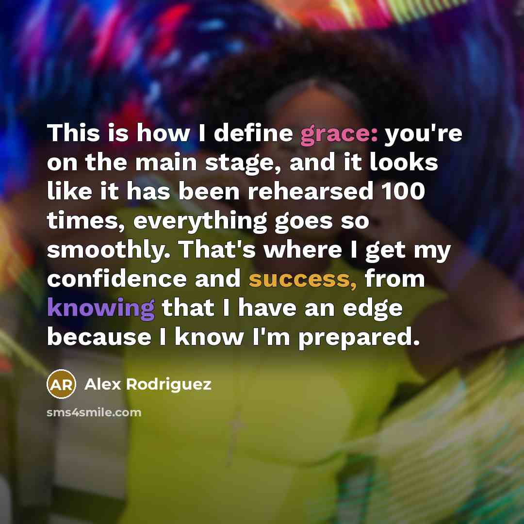 “This is how I define grace: you're on the main stage, and it looks like it has been rehearsed 100 times, everything goes so smoothly. That's where I get my confidence and success, from knowing that I have an edge because I know I'm prepared.” quote by Alex Rodriguez