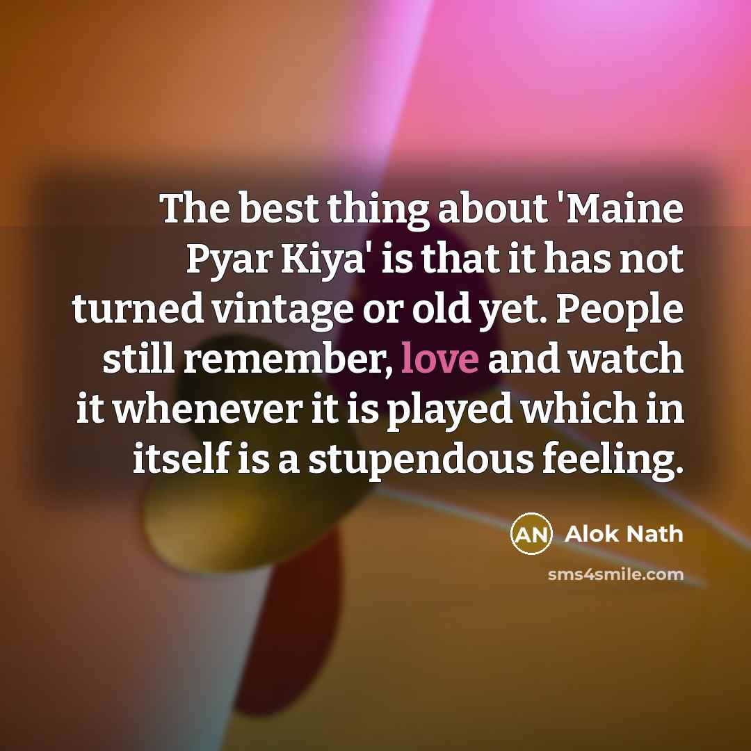 “The best thing about 'Maine Pyar Kiya' is that it has not turned vintage or old yet. People still remember, love and watch it whenever it is played which in itself is a stupendous feeling.” quote by Alok Nath
