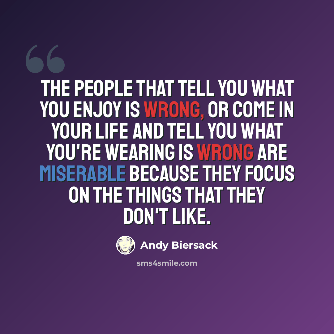 “The people that tell you what you enjoy is wrong, or come in your life and tell you what you're wearing is wrong are miserable because they focus on the things that they don't like.” quote by Andy Biersack