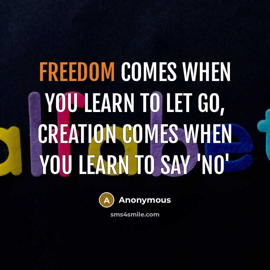 “Freedom comes when you learn to let go, creation comes when you learn to say 'no'” quote by Anonymous