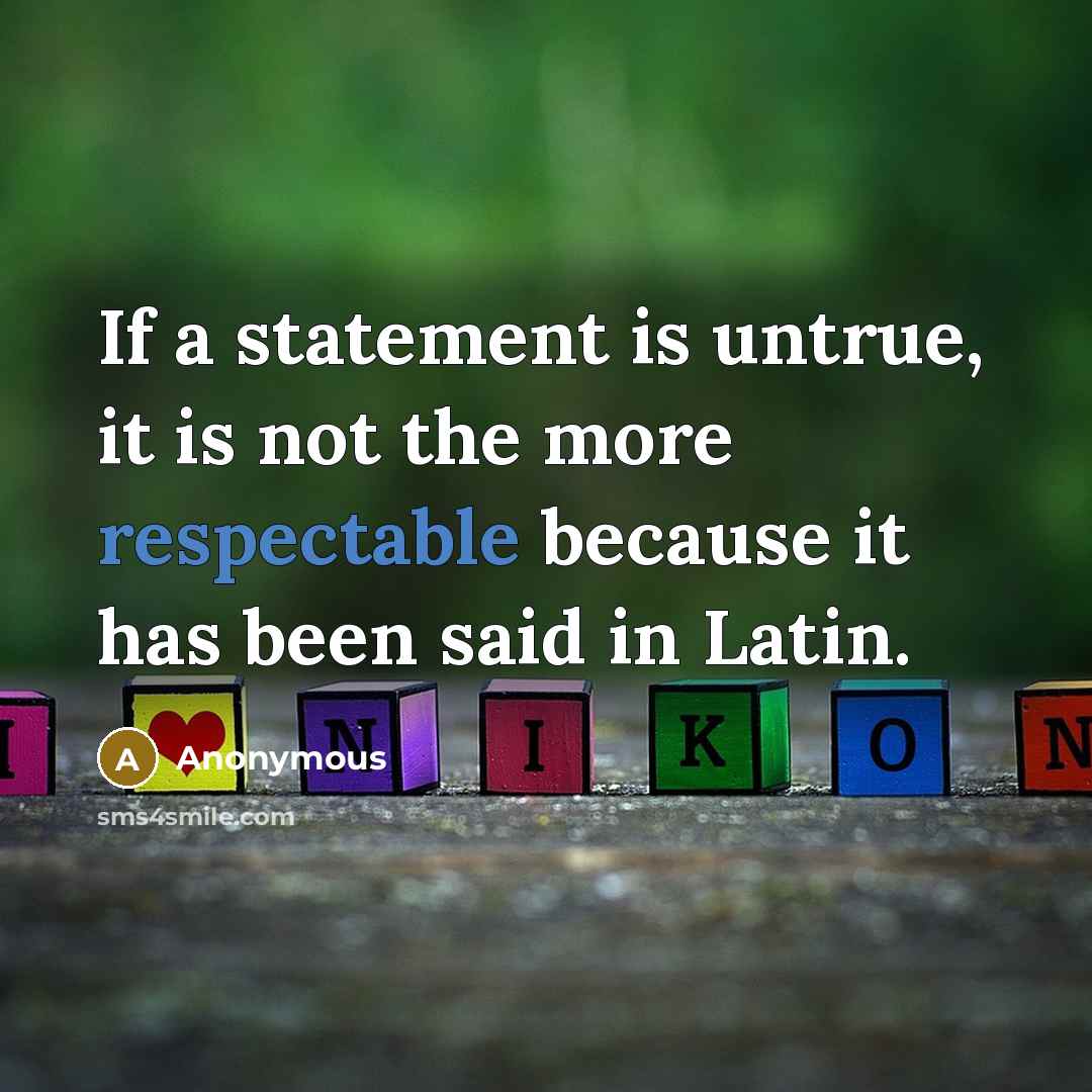 “If a statement is untrue, it is not the more respectable because it has been said in Latin.” quote by Anonymous