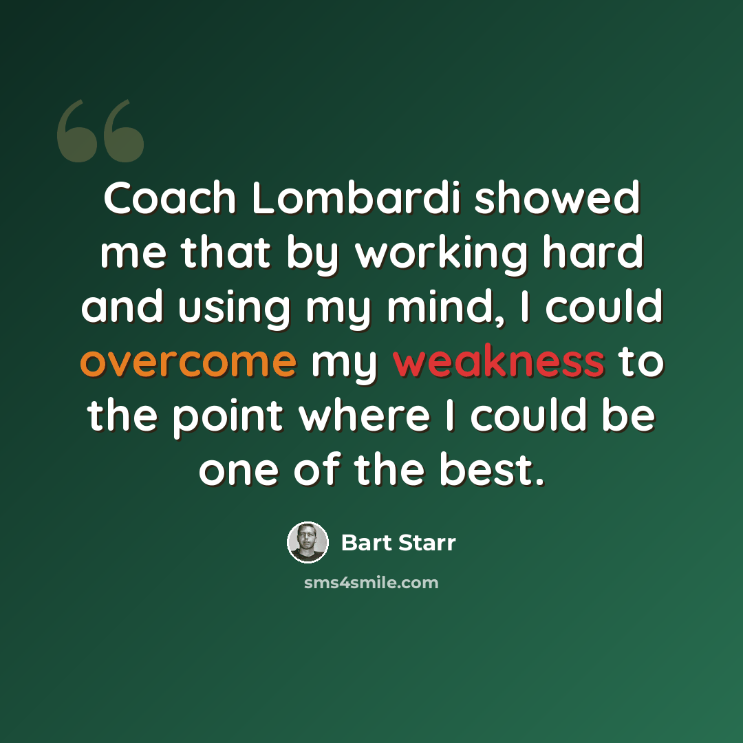 “Coach Lombardi showed me that by working hard and using my mind, I could overcome my weakness to the point where I could be one of the best.” quote by Bart Starr