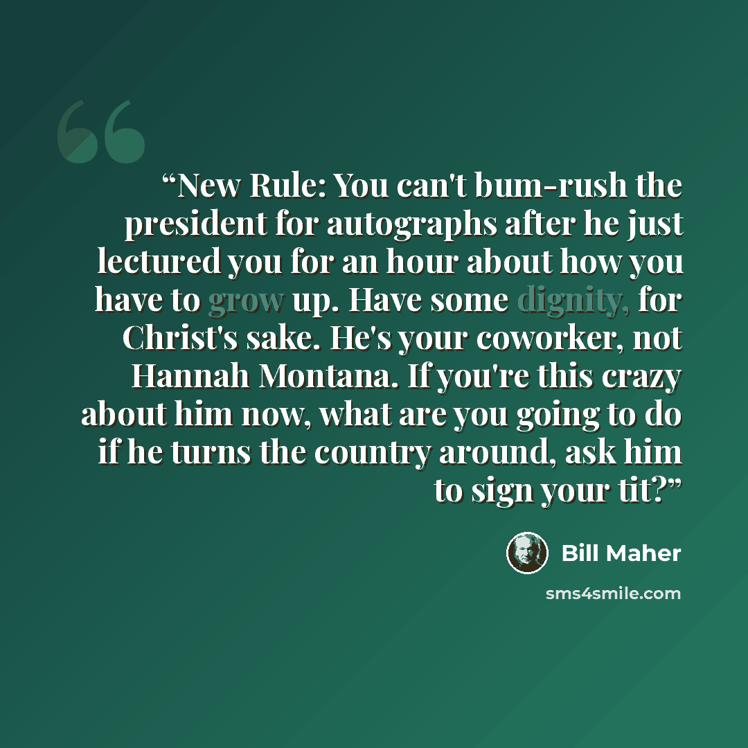 “New Rule: You can't bum-rush the president for autographs after he just lectured you for an hour about how you have to grow up. Have some dignity, for Christ's sake. He's your coworker, not Hannah Montana. If you're this crazy about him now, what are you going to do if he turns the country around…” quote by Bill Maher