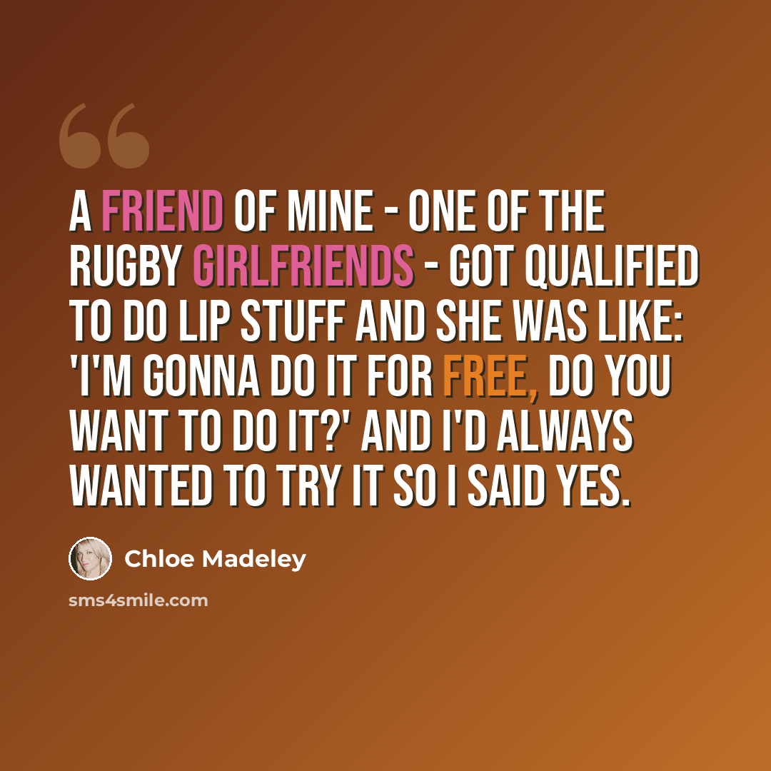 “A friend of mine - one of the rugby girlfriends - got qualified to do lip stuff and she was like: 'I'm gonna do it for free, do you want to do it?' And I'd always wanted to try it so I said yes.” quote by Chloe Madeley