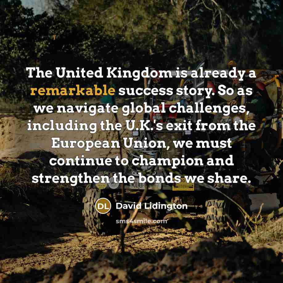 “The United Kingdom is already a remarkable success story. So as we navigate global challenges, including the U.K.'s exit from the European Union, we must continue to champion and strengthen the bonds we share.” quote by David Lidington