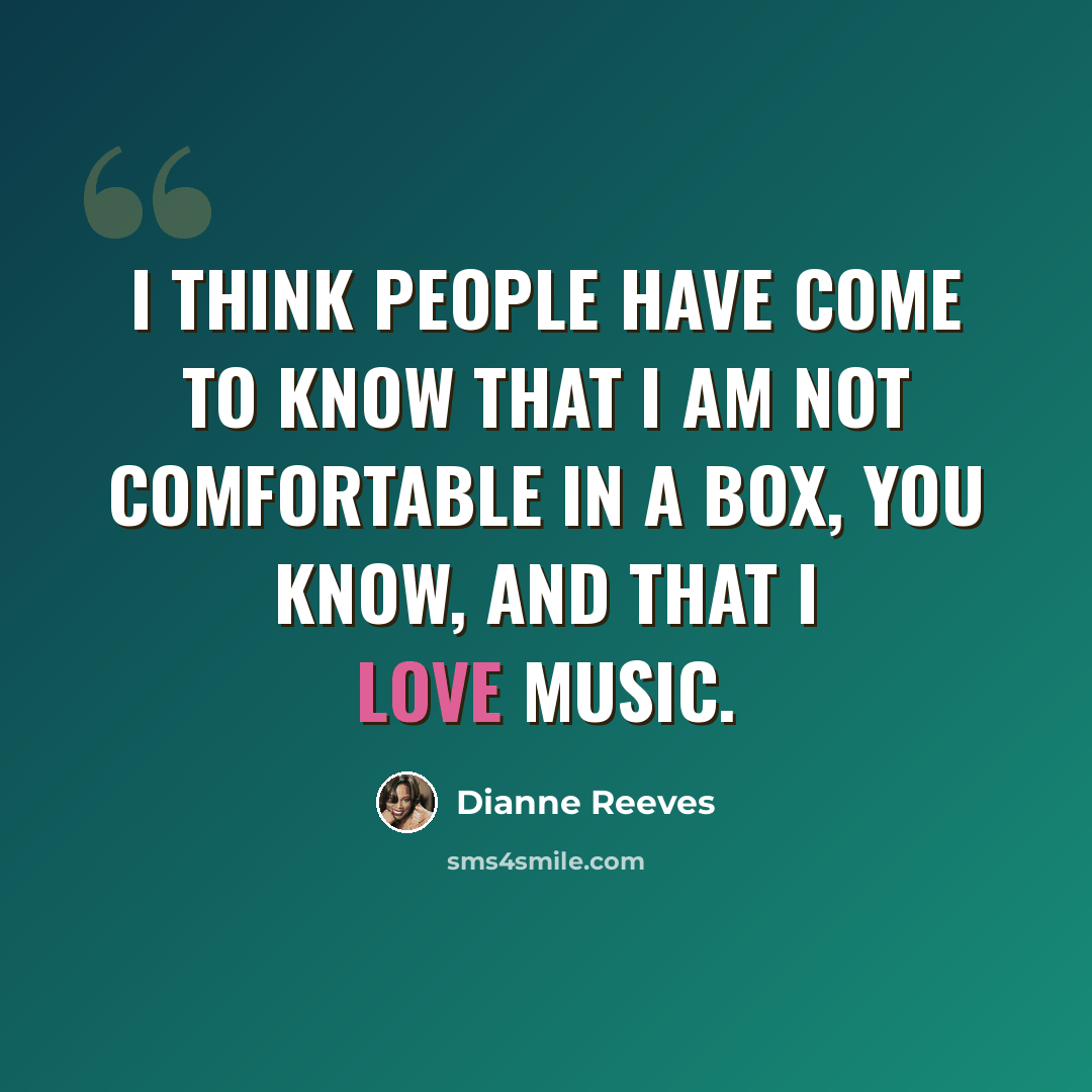 “I think people have come to know that I am not comfortable in a box, you know, and that I love music.” quote by Dianne Reeves