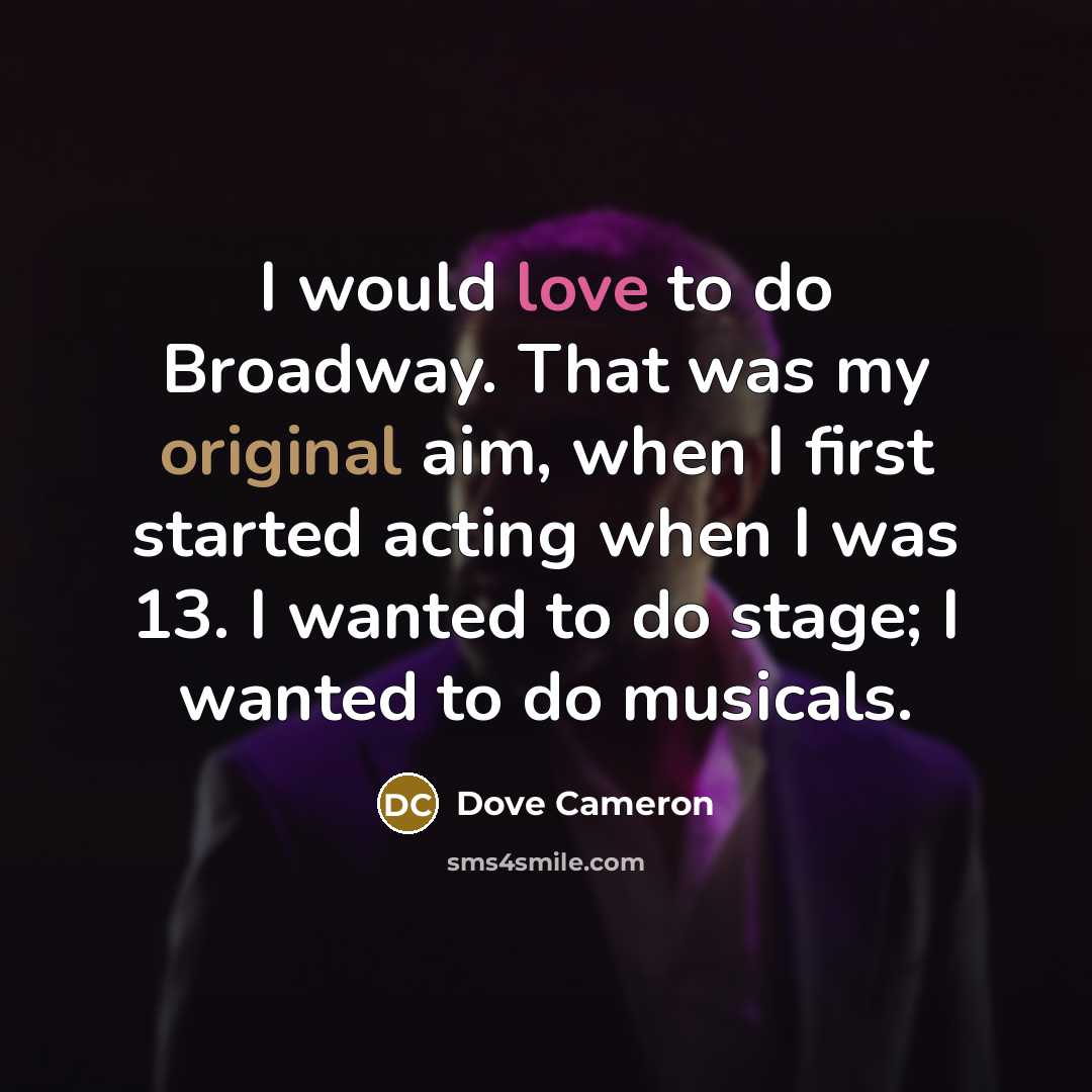 “I would love to do Broadway. That was my original aim, when I first started acting when I was 13. I wanted to do stage; I wanted to do musicals.” quote by Dove Cameron