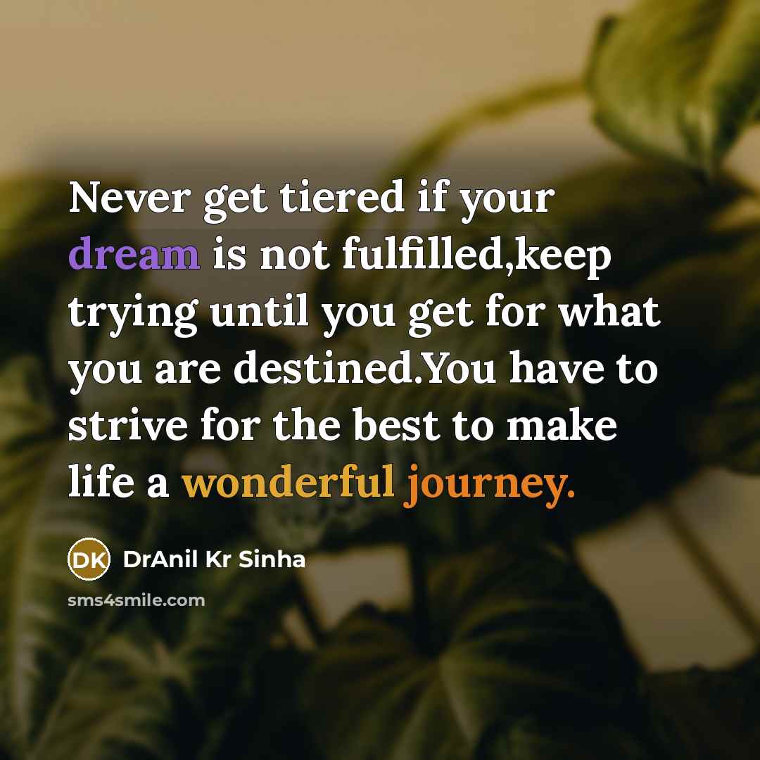“Never get tiered if your dream is not fulfilled,keep trying until you get for what you are destined.You have to strive for the best to make life a wonderful journey.” quote by DrAnil Kr Sinha